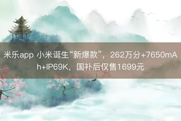 米乐app 小米诞生“新爆款”，262万分+7650mAh+IP69K，国补后仅售1699元