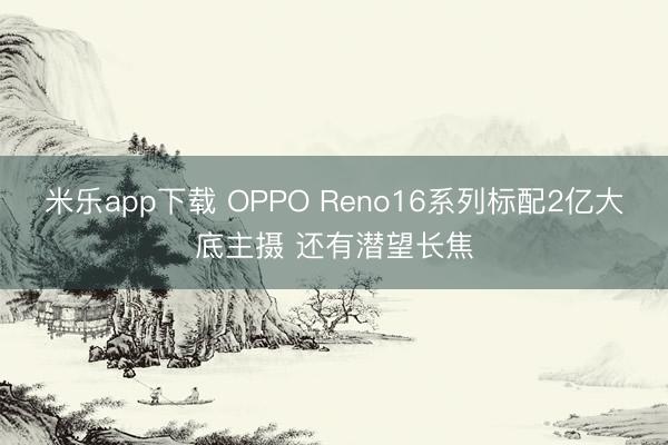 米乐app下载 OPPO Reno16系列标配2亿大底主摄 还有潜望长焦