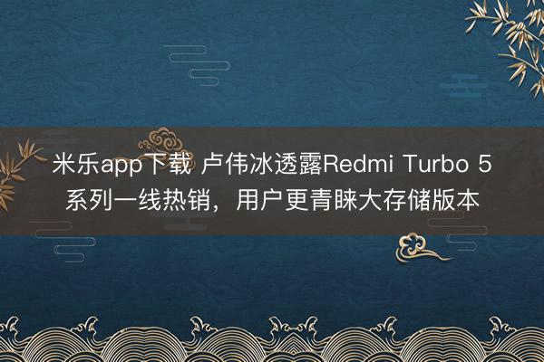米乐app下载 卢伟冰透露Redmi Turbo 5系列一线热销,用户更青睐大存储版本