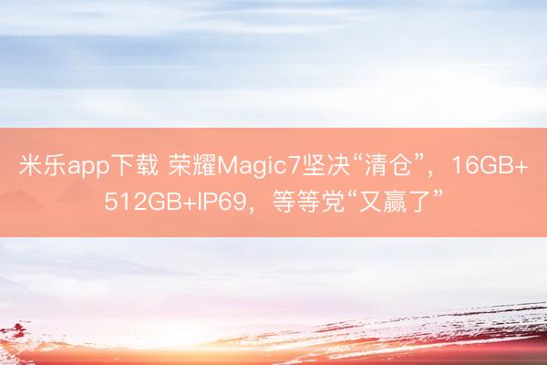 米乐app下载 荣耀Magic7坚决“清仓”，16GB+512GB+IP69，等等党“又赢了”