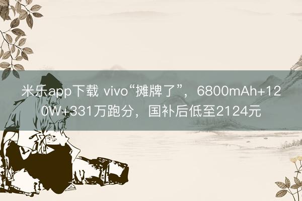 米乐app下载 vivo“摊牌了”，6800mAh+120W+331万跑分，国补后低至2124元