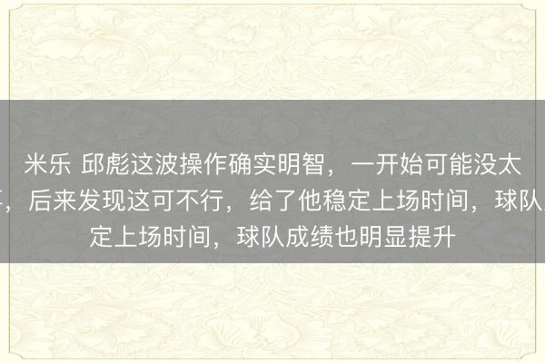 米乐 邱彪这波操作确实明智,一开始可能没太把陶汉林当回事,后来发现这可不行,给了他稳定上场时间,球队成绩也明显提升