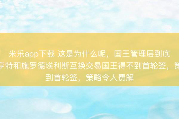 米乐app下载 这是为什么呢，国王管理层到底怎么想的？亨特和施罗德埃利斯互换交易国王得不到首轮签，策略令人费解
