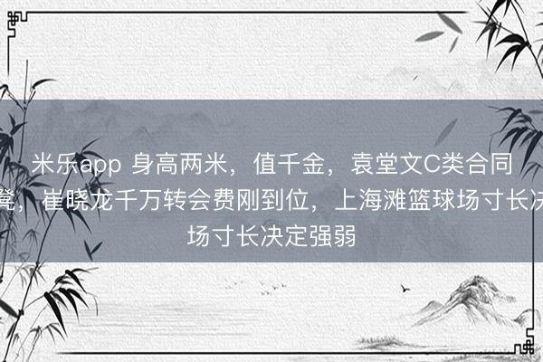 米乐app 身高两米，值千金，袁堂文C类合同坐穿板凳，崔晓龙千万转会费刚到位，上海滩篮球场寸长决定强弱