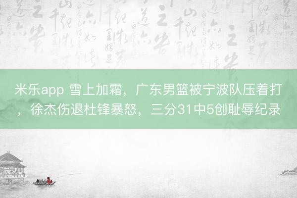 米乐app 雪上加霜，广东男篮被宁波队压着打，徐杰伤退杜锋暴怒，三分31中5创耻辱纪录