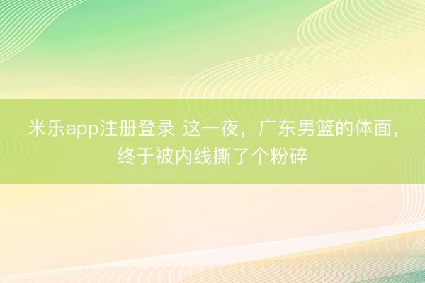 米乐app注册登录 这一夜，广东男篮的体面，终于被内线撕了个粉碎