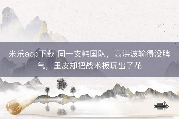 米乐app下载 同一支韩国队，高洪波输得没脾气，里皮却把战术板玩出了花