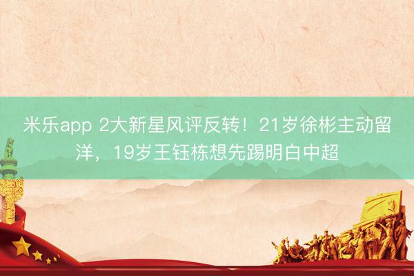 米乐app 2大新星风评反转！21岁徐彬主动留洋，19岁王钰栋想先踢明白中超