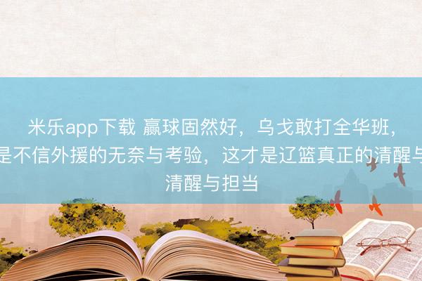 米乐app下载 赢球固然好，乌戈敢打全华班，背后是不信外援的无奈与考验，这才是辽篮真正的清醒与担当