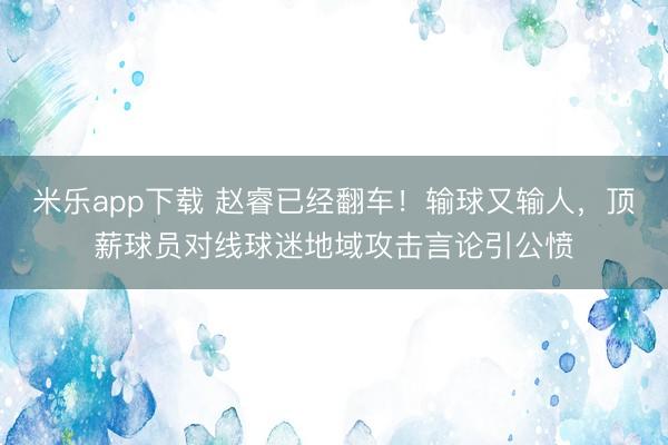 米乐app下载 赵睿已经翻车！输球又输人，顶薪球员对线球迷地域攻击言论引公愤