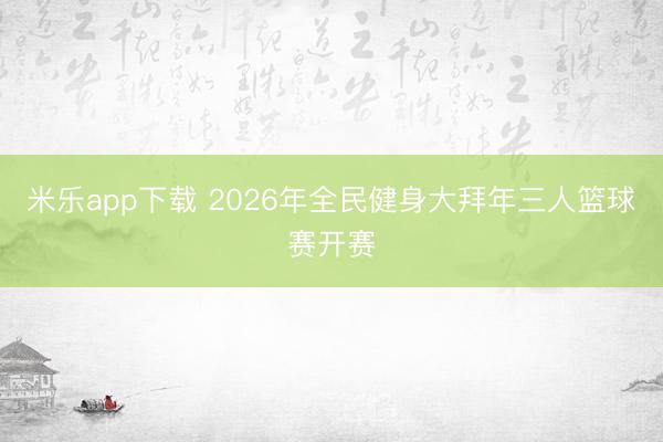 米乐app下载 2026年全民健身大拜年三人篮球赛开赛