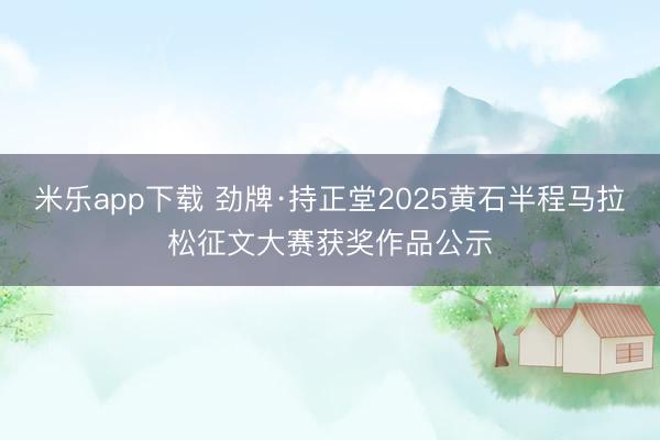 米乐app下载 劲牌·持正堂2025黄石半程马拉松征文大赛获奖作品公示
