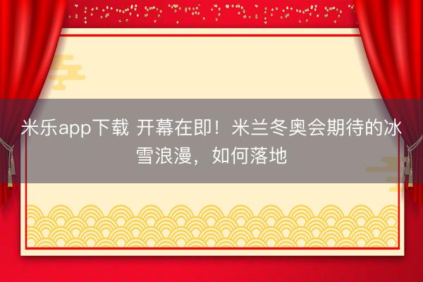 米乐app下载 开幕在即！米兰冬奥会期待的冰雪浪漫，如何落地