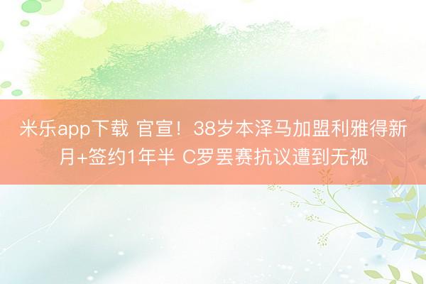 米乐app下载 官宣!38岁本泽马加盟利雅得新月+签约1年半 C罗罢赛抗议遭到无视