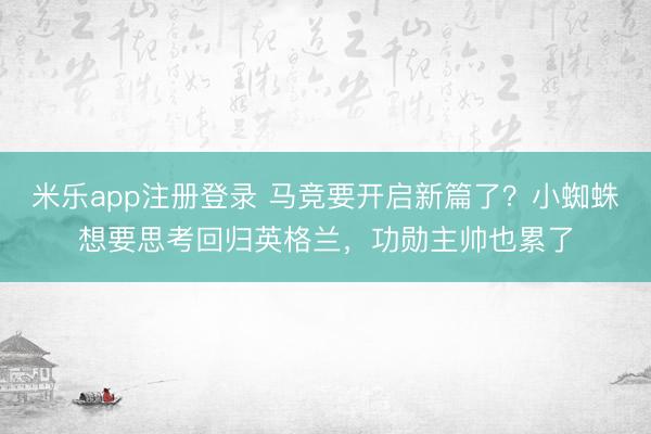 米乐app注册登录 马竞要开启新篇了?小蜘蛛想要思考回归英格兰,功勋主帅也累了