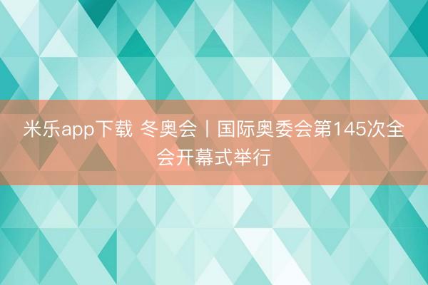 米乐app下载 冬奥会丨国际奥委会第145次全会开幕式举行