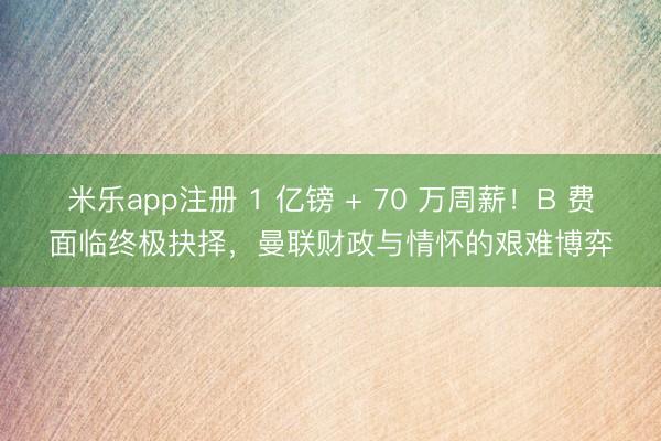 米乐app注册 1 亿镑 + 70 万周薪！B 费面临终极抉择，曼联财政与情怀的艰难博弈