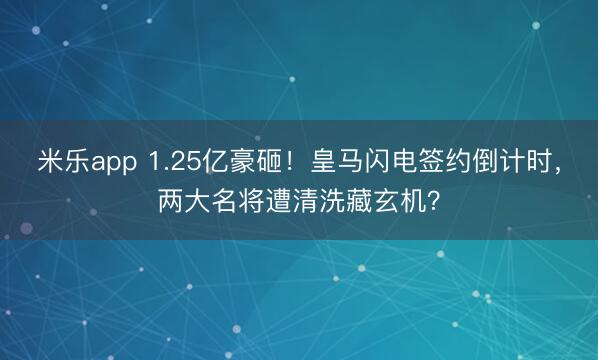 米乐app 1.25亿豪砸！皇马闪电签约倒计时，两大名将遭清洗藏玄机？