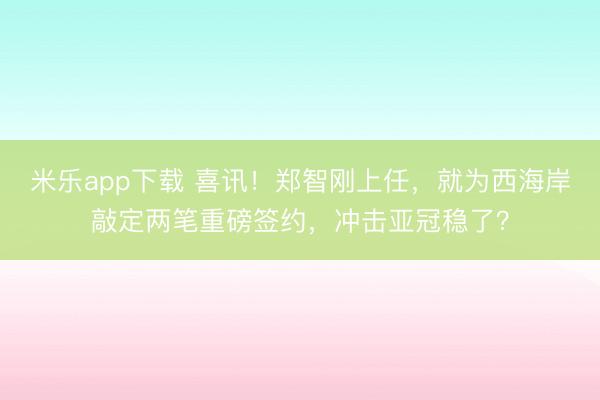 米乐app下载 喜讯！郑智刚上任，就为西海岸敲定两笔重磅签约，冲击亚冠稳了？