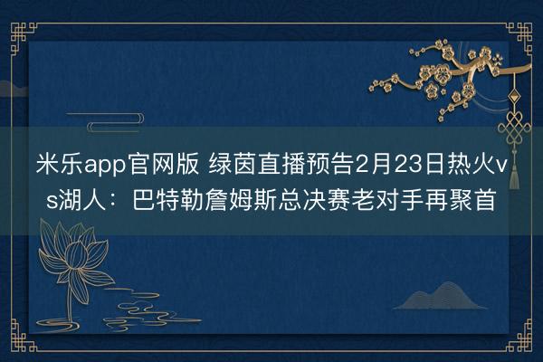 米乐app官网版 绿茵直播预告2月23日热火vs湖人：巴特勒詹姆斯总决赛老对手再聚首