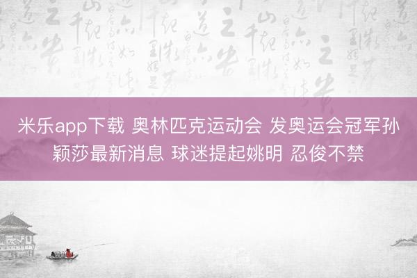 米乐app下载 奥林匹克运动会 发奥运会冠军孙颖莎最新消息 球迷提起姚明 忍俊不禁