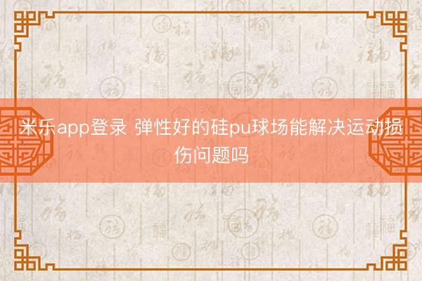 米乐app登录 弹性好的硅pu球场能解决运动损伤问题吗