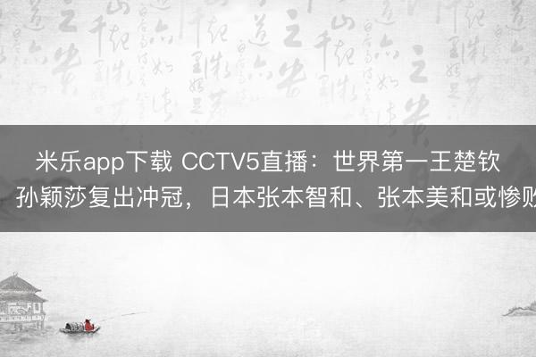 米乐app下载 CCTV5直播：世界第一王楚钦、孙颖莎复出冲冠，日本张本智和、张本美和或惨败