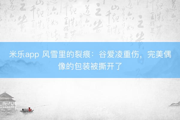 米乐app 风雪里的裂痕：谷爱凌重伤，<a href=