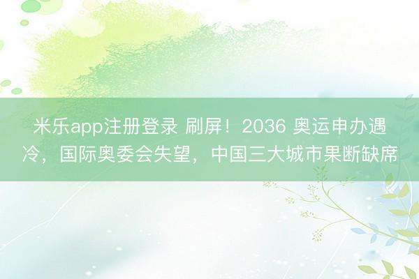 米乐app注册登录 刷屏！2036 奥运申办遇冷，国际奥委会失望，中国三大城市果断缺席