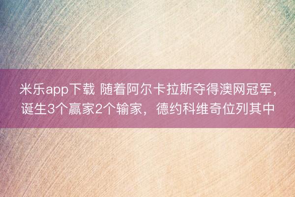 米乐app下载 随着阿尔卡拉斯夺得澳网冠军，诞生3个赢家2个输家，德约科维奇位列其中