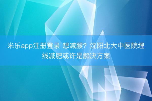 米乐app注册登录 想减腰?沈阳北大中医院埋线减肥或许是解决方案
