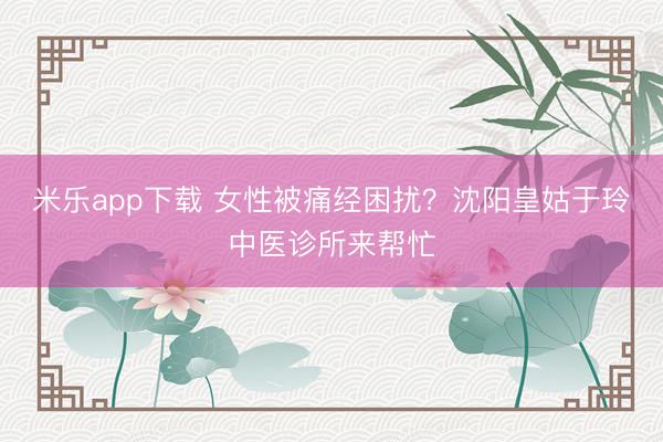 米乐app下载 女性被痛经困扰？沈阳皇姑于玲中医诊所来帮忙