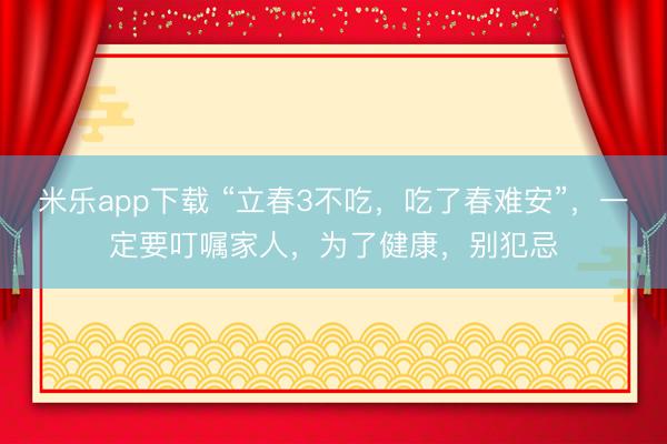 米乐app下载 “立春3不吃，吃了春难安”，一定要叮嘱家人，为了健康，别犯忌