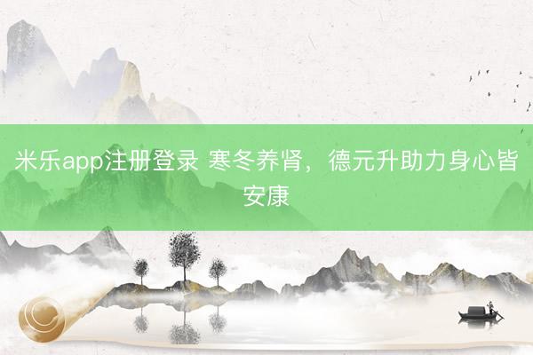 米乐app注册登录 寒冬养肾，<a href=