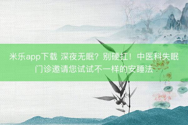 米乐app下载 深夜无眠?别硬扛!中医科失眠门诊邀请您试试不一样的安睡法