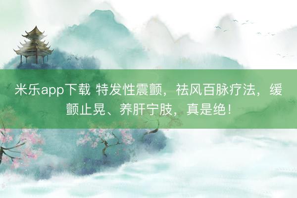 米乐app下载 特发性震颤，祛风百脉疗法，缓颤止晃、养肝宁肢，真是绝！