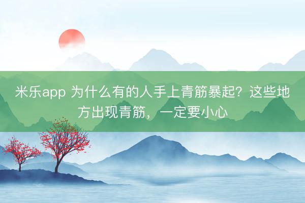 米乐app 为什么有的人手上青筋暴起？这些地方出现青筋，一定要小心