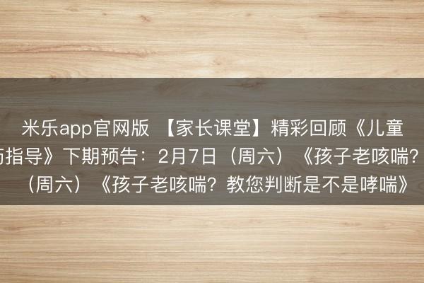 米乐app官网版 【家长课堂】精彩回顾《儿童呼吸道感染的家庭用药指导》下期预告：2月7日（周六）《孩子老咳喘？教您判断是不是哮喘》