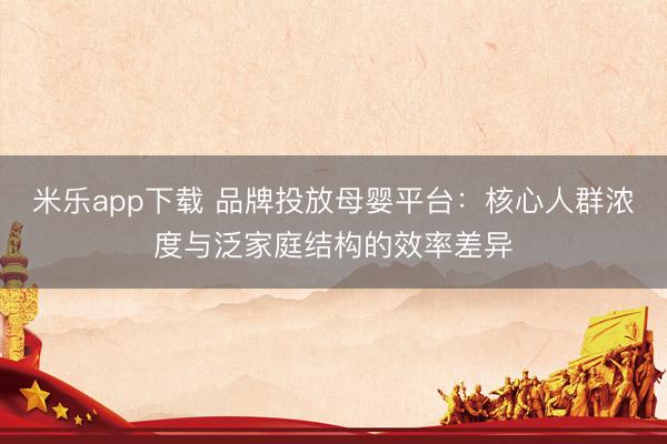 米乐app下载 品牌投放母婴平台:核心人群浓度与泛家庭结构的效率差异
