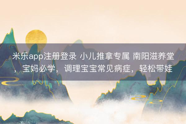 米乐app注册登录 小儿推拿专属 南阳滋养堂,宝妈必学,调理宝宝常见病症,轻松带娃