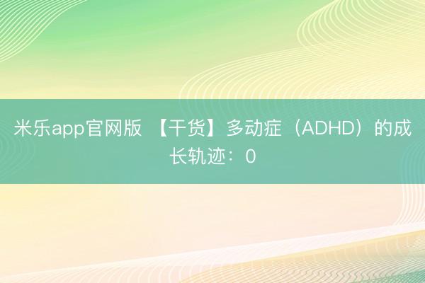 米乐app官网版 【干货】多动症（ADHD）的成长轨迹：0