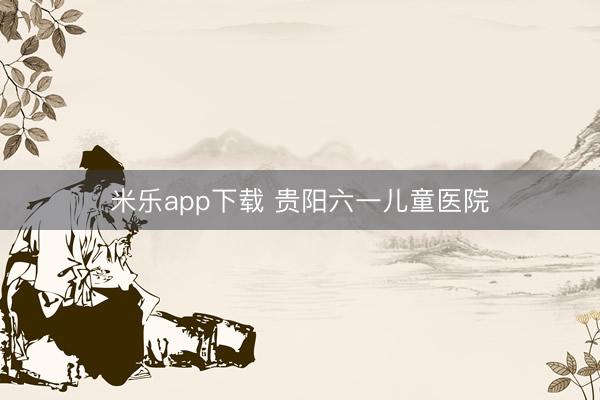 米乐app下载 贵阳六一儿童医院