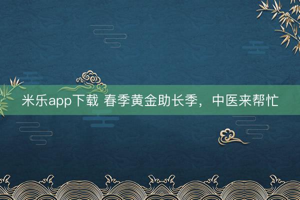 米乐app下载 春季黄金助长季,中医来帮忙