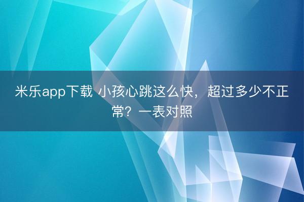 米乐app下载 小孩心跳这么快,超过多少不正常?一表对照