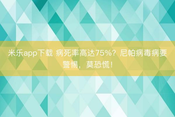 米乐app下载 病死率高达75%？尼帕病毒病要警惕，莫恐慌！