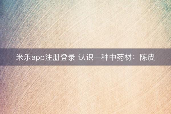 米乐app注册登录 认识一种中药材：陈皮