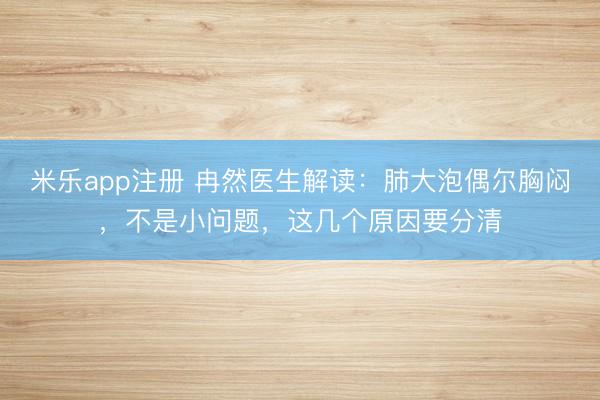 米乐app注册 冉然医生解读：肺大泡偶尔胸闷，不是小问题，这几个原因要分清