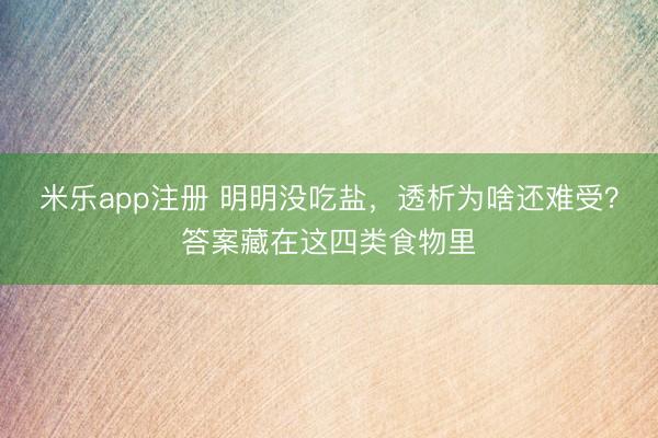 米乐app注册 明明没吃盐，透析为啥还难受？答案藏在这四类食物里