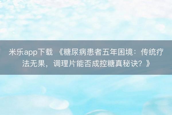 米乐app下载 《糖尿病患者五年困境：传统疗法无果，调理片能否成控糖真秘诀？》