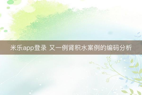米乐app登录 又一例肾积水案例的编码分析
